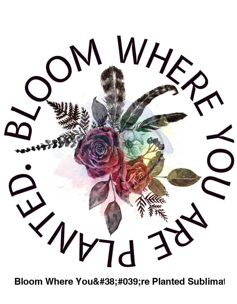 Bloom Where Youre Planted Sublimation